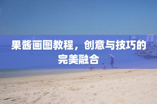 果酱画图教程，创意与技巧的完美融合