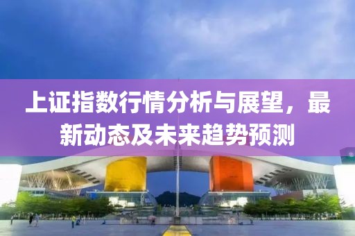 上证指数行情分析与展望，最新动态及未来趋势预测
