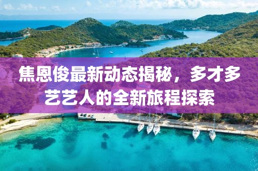 焦恩俊最新动态揭秘，多才多艺艺人的全新旅程探索