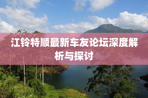 江铃特顺最新车友论坛深度解析与探讨
