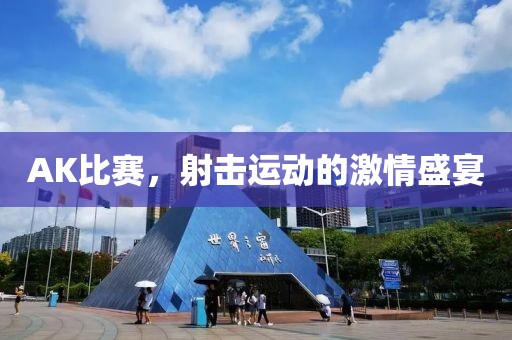 AK比赛，射击运动的激情盛宴