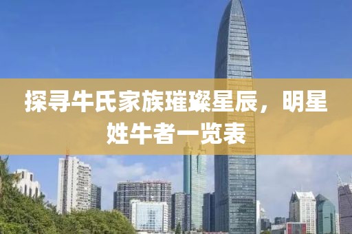 探寻牛氏家族璀璨星辰，明星姓牛者一览表