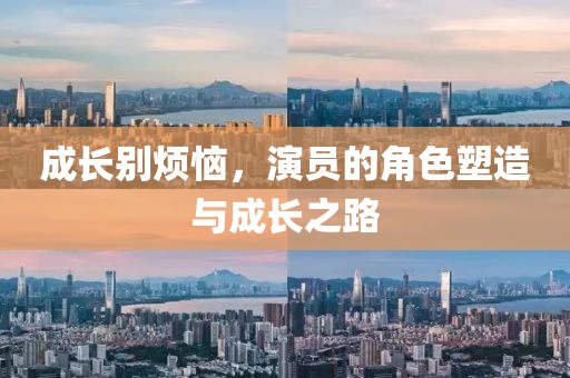 成长别烦恼，演员的角色塑造与成长之路