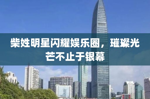 柴姓明星闪耀娱乐圈，璀璨光芒不止于银幕