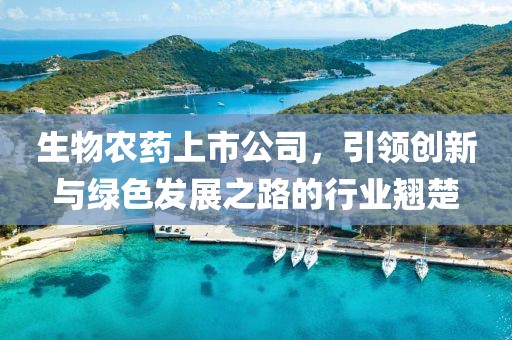 生物农药上市公司，引领创新与绿色发展之路的行业翘楚