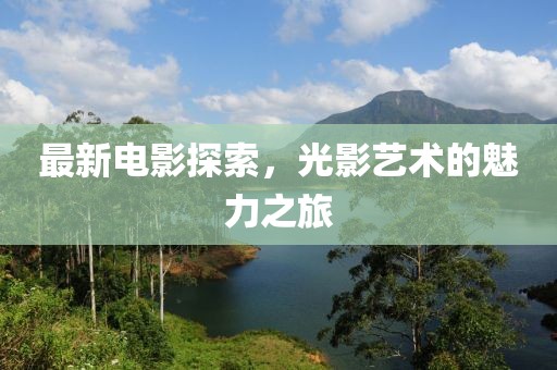 最新电影探索，光影艺术的魅力之旅