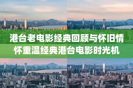 港台老电影经典回顾与怀旧情怀重温经典港台电影时光机