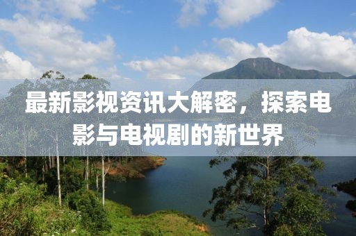 最新影视资讯大解密，探索电影与电视剧的新世界