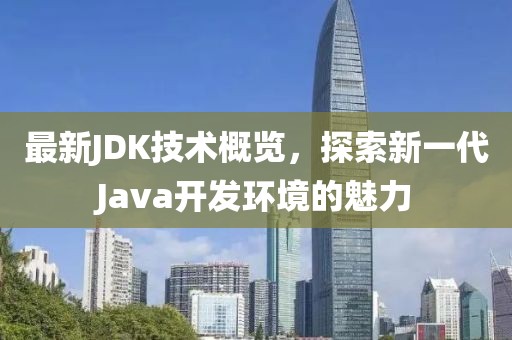 最新JDK技术概览，探索新一代Java开发环境的魅力