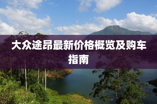 大众途昂最新价格概览及购车指南