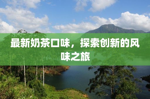 最新奶茶口味，探索创新的风味之旅