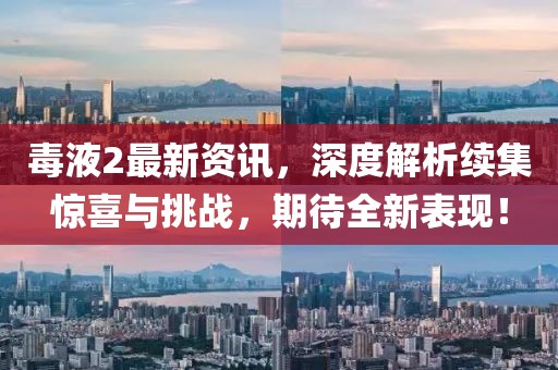 毒液2最新资讯，深度解析续集惊喜与挑战，期待全新表现！