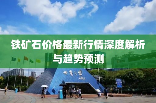 铁矿石价格最新行情深度解析与趋势预测