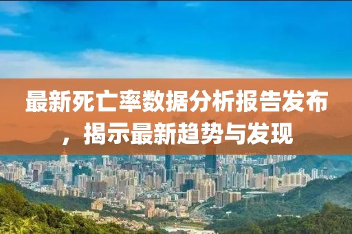 最新死亡率数据分析报告发布，揭示最新趋势与发现