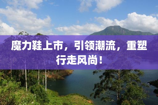 魔力鞋上市，引领潮流，重塑行走风尚！