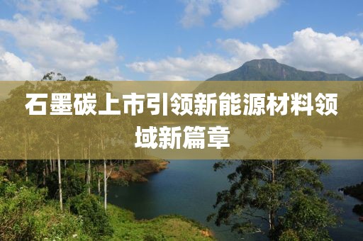 石墨碳上市引领新能源材料领域新篇章