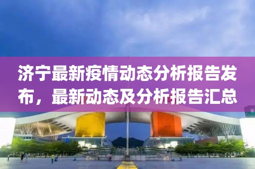 济宁最新疫情动态分析报告发布，最新动态及分析报告汇总