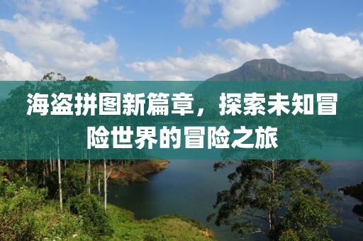 海盗拼图新篇章，探索未知冒险世界的冒险之旅