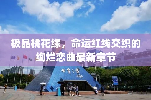 极品桃花缘，命运红线交织的绚烂恋曲最新章节