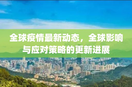 全球疫情最新动态，全球影响与应对策略的更新进展