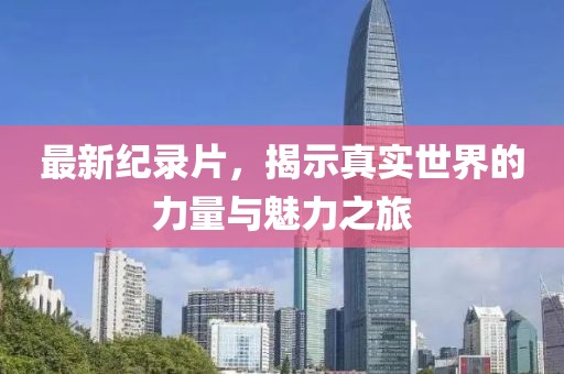 最新纪录片，揭示真实世界的力量与魅力之旅
