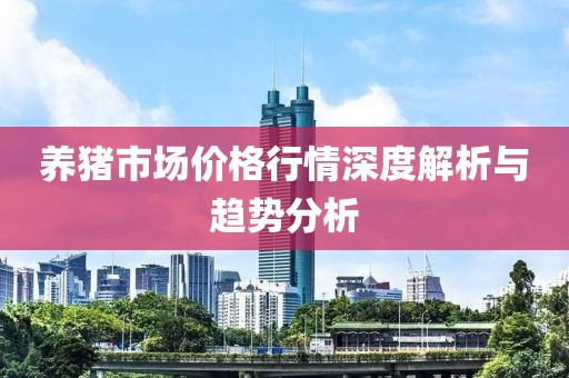 养猪市场价格行情深度解析与趋势分析