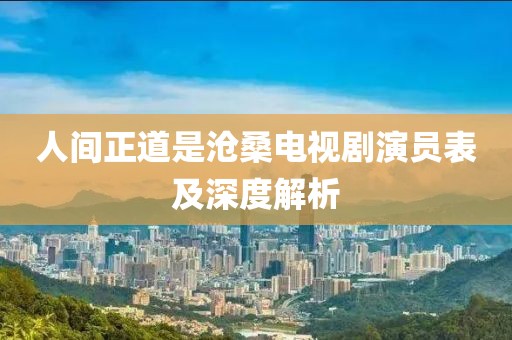 人间正道是沧桑电视剧演员表及深度解析