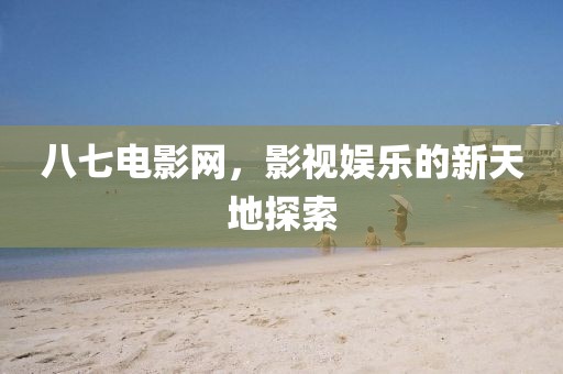 八七电影网，影视娱乐的新天地探索