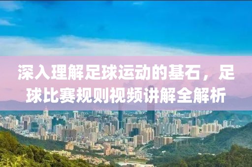 深入理解足球运动的基石，足球比赛规则视频讲解全解析