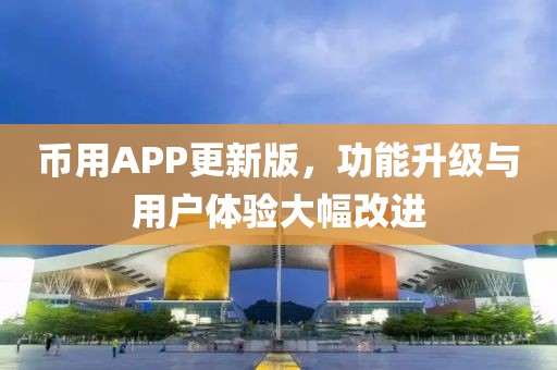 币用APP更新版，功能升级与用户体验大幅改进