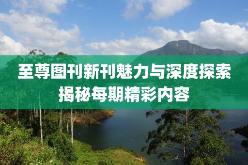 至尊图刊新刊魅力与深度探索揭秘每期精彩内容