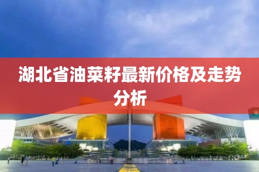 湖北省油菜籽最新价格及走势分析