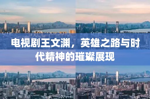 电视剧王文渊，英雄之路与时代精神的璀璨展现