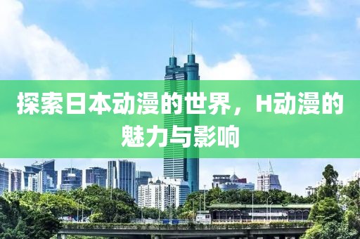 探索日本动漫的世界，H动漫的魅力与影响