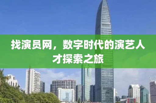 找演员网，数字时代的演艺人才探索之旅