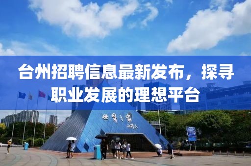 台州招聘信息最新发布，探寻职业发展的理想平台