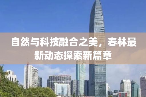自然与科技融合之美，春林最新动态探索新篇章