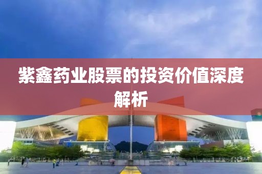 紫鑫药业股票的投资价值深度解析