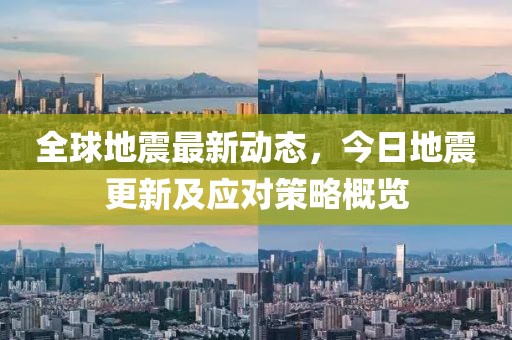 全球地震最新动态，今日地震更新及应对策略概览