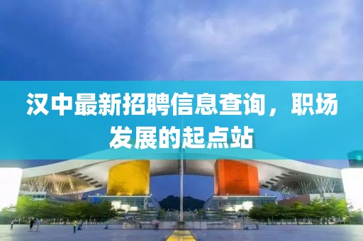 汉中最新招聘信息查询，职场发展的起点站