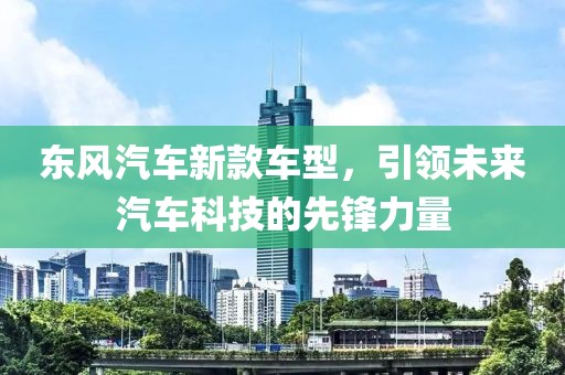 东风汽车新款车型，引领未来汽车科技的先锋力量