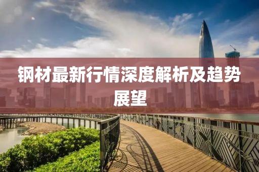 钢材最新行情深度解析及趋势展望