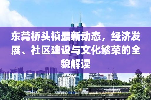 东莞桥头镇最新动态，经济发展、社区建设与文化繁荣的全貌解读