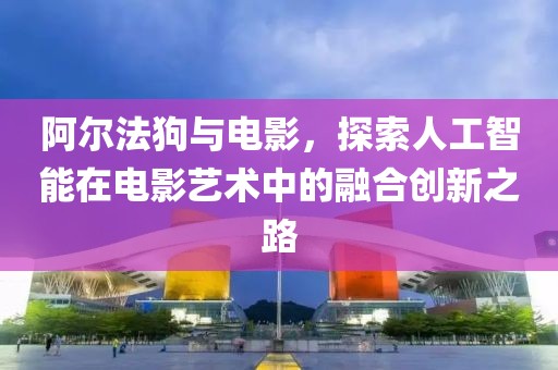 阿尔法狗与电影，探索人工智能在电影艺术中的融合创新之路
