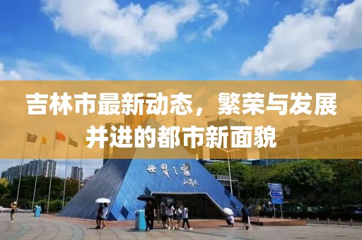 吉林市最新动态，繁荣与发展并进的都市新面貌