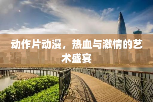 动作片动漫，热血与激情的艺术盛宴
