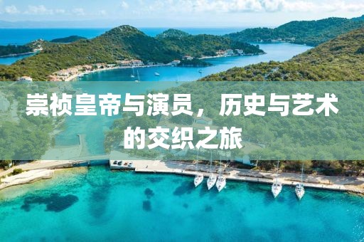 崇祯皇帝与演员，历史与艺术的交织之旅