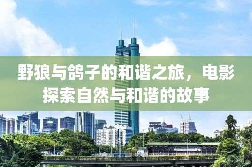 野狼与鸽子的和谐之旅，电影探索自然与和谐的故事