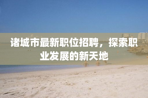 诸城市最新职位招聘，探索职业发展的新天地