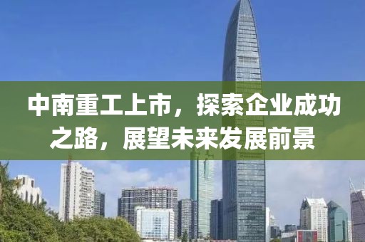 中南重工上市，探索企业成功之路，展望未来发展前景